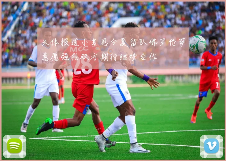 米体报道小基恩今夏留队佛罗伦萨意愿强烈双方期待继续合作