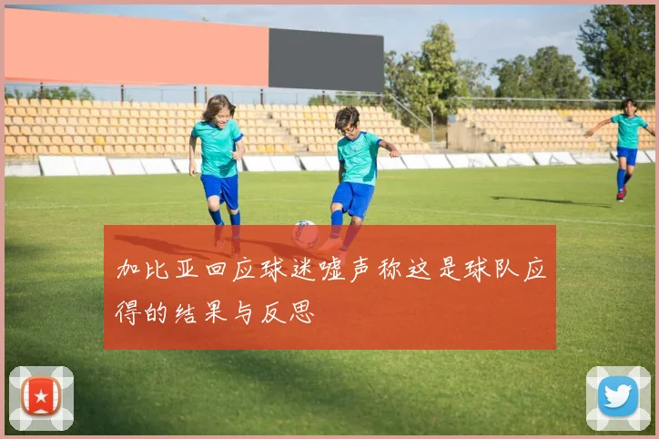加比亚回应球迷嘘声称这是球队应得的结果与反思