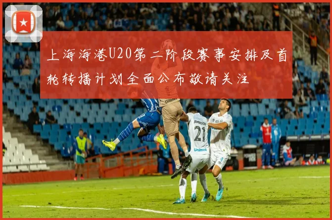 上海海港U20第二阶段赛事安排及首轮转播计划全面公布敬请关注