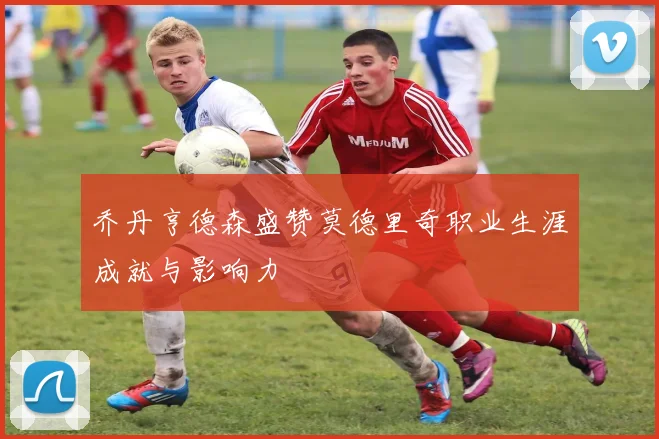 乔丹亨德森盛赞莫德里奇职业生涯成就与影响力