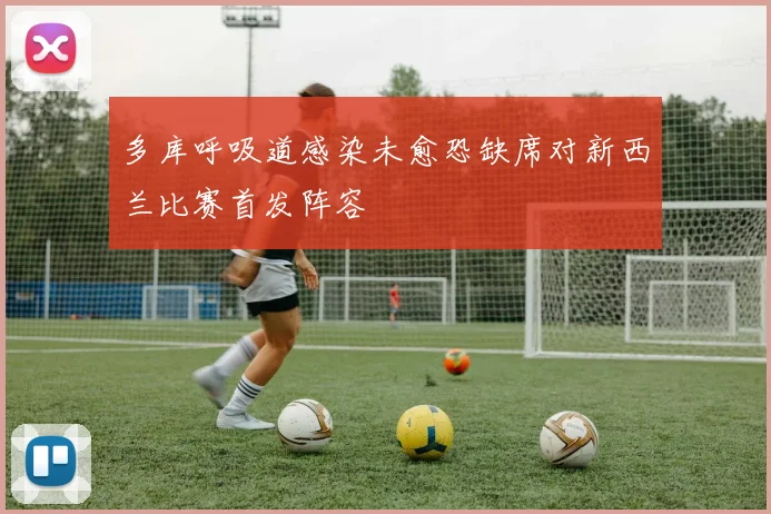 多库呼吸道感染未愈恐缺席对新西兰比赛首发阵容
