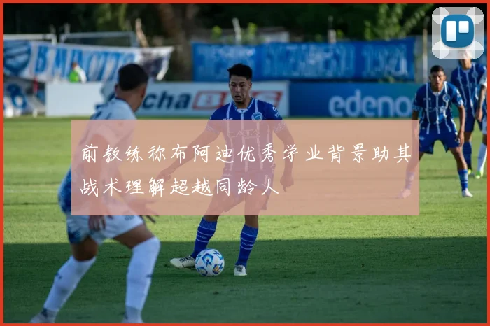前教练称布阿迪优秀学业背景助其战术理解超越同龄人