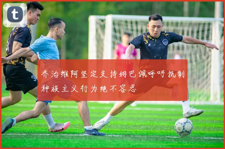 乔治维阿坚定支持姆巴佩呼吁抵制种族主义行为绝不容忍
