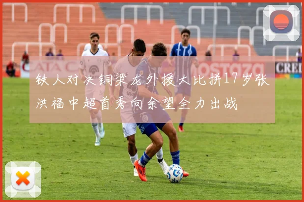 铁人对决铜梁龙外援大比拼17岁张洪福中超首秀向余望全力出战