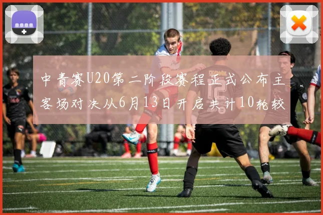 中青赛U20第二阶段赛程正式公布主客场对决从6月13日开启共计10轮较量