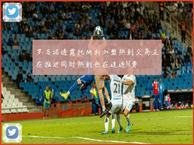 罗马诺透露托纳利加盟热刺交易正在推进同时热刺也在追逐M费