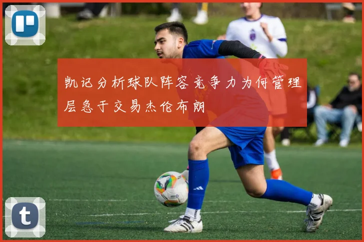 凯记分析球队阵容竞争力为何管理层急于交易杰伦布朗