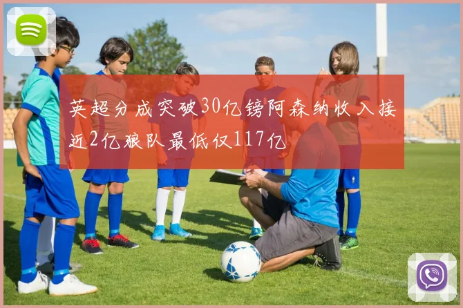 英超分成突破30亿镑阿森纳收入接近2亿狼队最低仅117亿