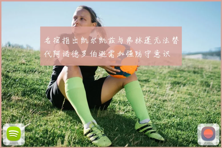 名宿指出凯尔凯兹与弗林蓬无法替代阿诺德罗伯逊需加强防守意识