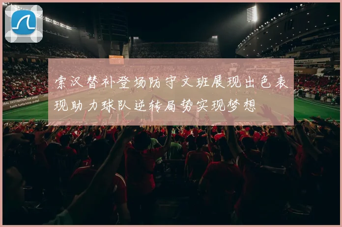 索汉替补登场防守文班展现出色表现助力球队逆转局势实现梦想