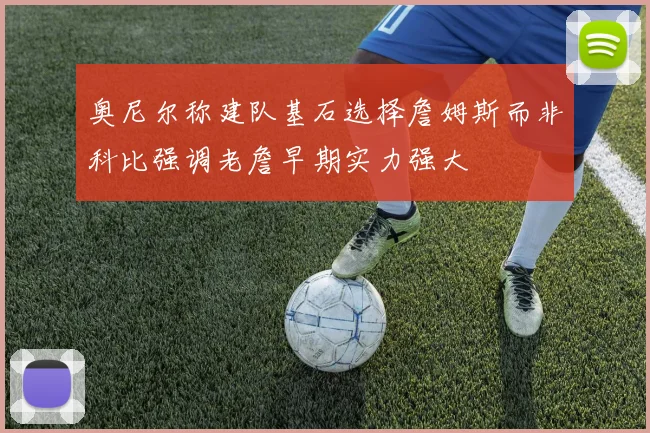奥尼尔称建队基石选择詹姆斯而非科比强调老詹早期实力强大
