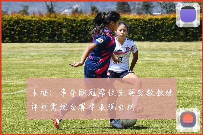 卡福：争夺欧冠席位充满变数教练评判需综合赛季表现分析