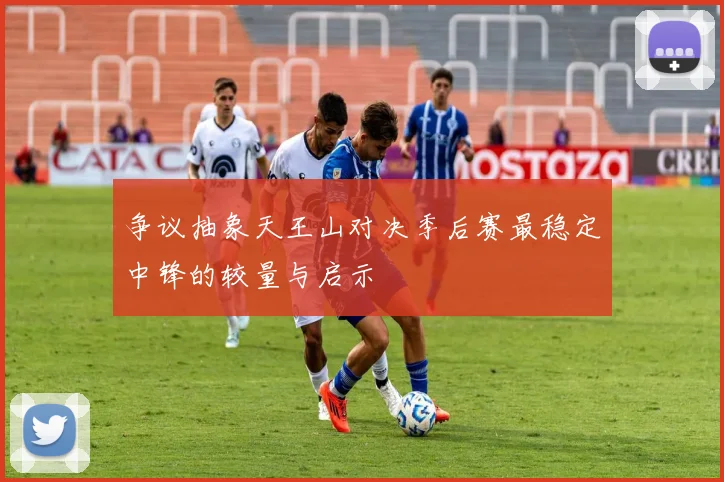争议抽象天王山对决季后赛最稳定中锋的较量与启示