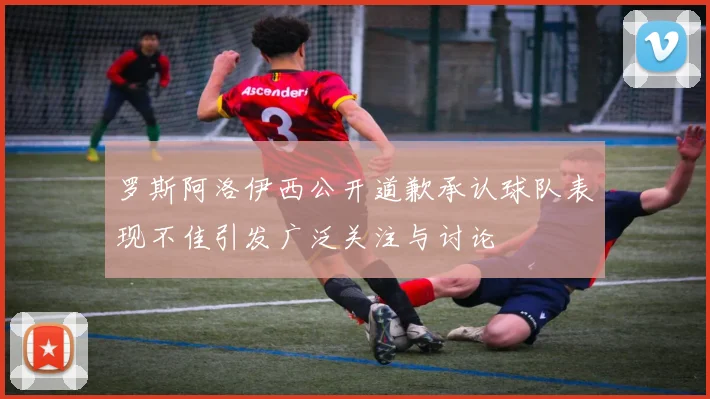 罗斯阿洛伊西公开道歉承认球队表现不佳引发广泛关注与讨论