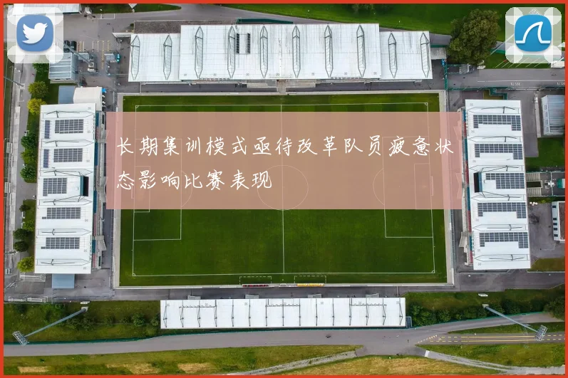 长期集训模式亟待改革队员疲惫状态影响比赛表现