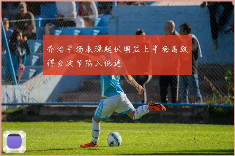 乔治半场表现起伏明显上半场高效得分次节陷入低迷
