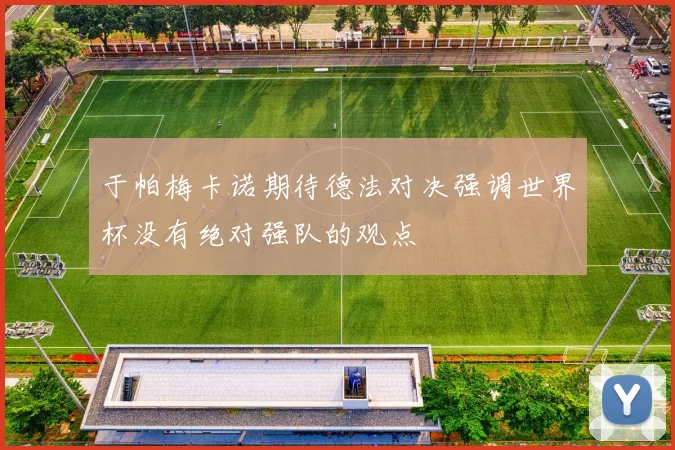 于帕梅卡诺期待德法对决强调世界杯没有绝对强队的观点