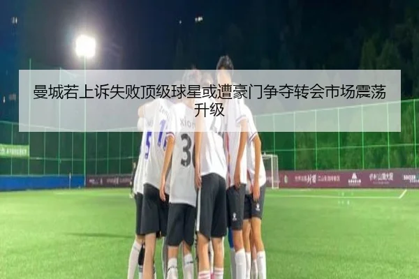 曼城若上诉失败顶级球星或遭豪门争夺转会市场震荡升级